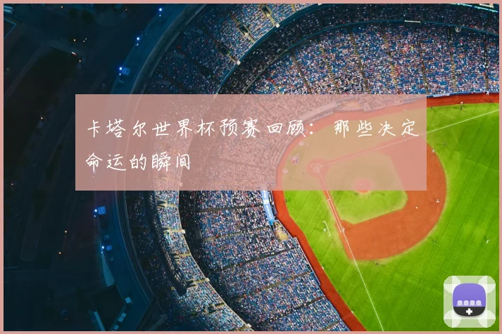 卡塔尔世界杯预赛回顾:那些决定命运的瞬间