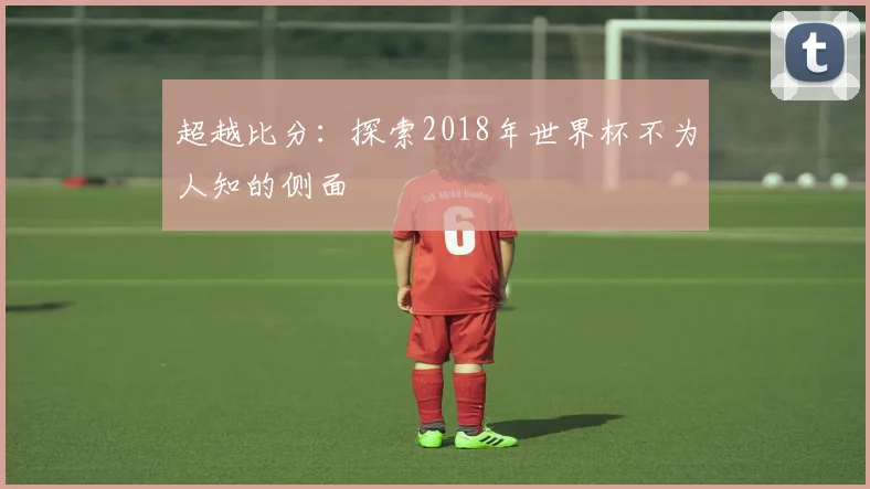 超越比分:探索2018年世界杯不为人知的侧面