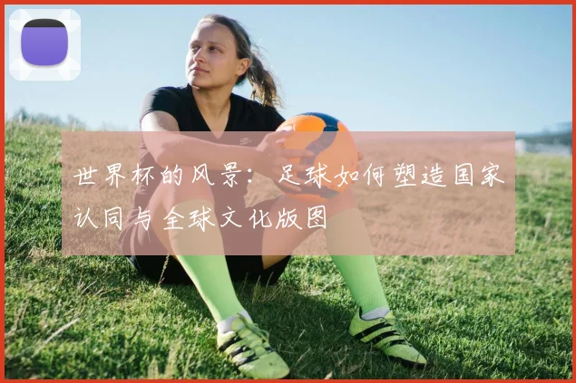 世界杯的风景：足球如何塑造国家认同与全球文化版图