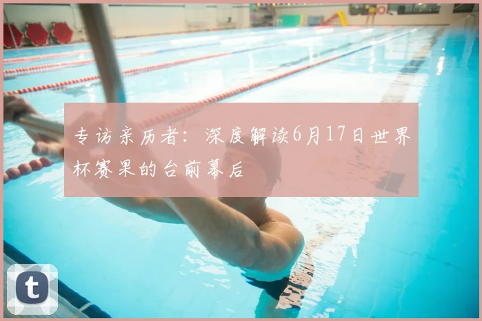 专访亲历者：深度解读6月17日世界杯赛果的台前幕后