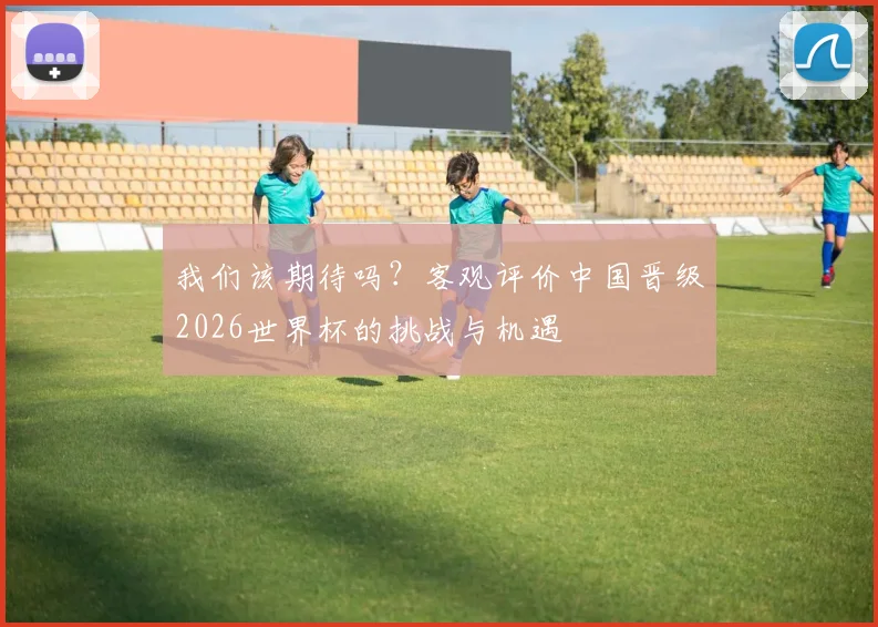 我们该期待吗？客观评价中国晋级2026世界杯的挑战与机遇