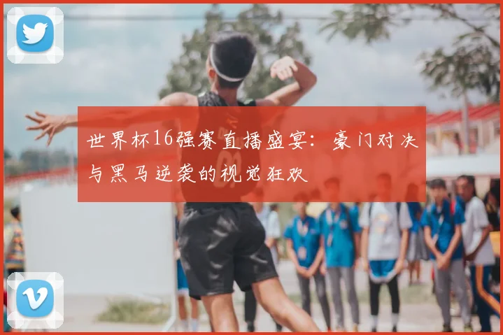 世界杯16强赛直播盛宴：豪门对决与黑马逆袭的视觉狂欢