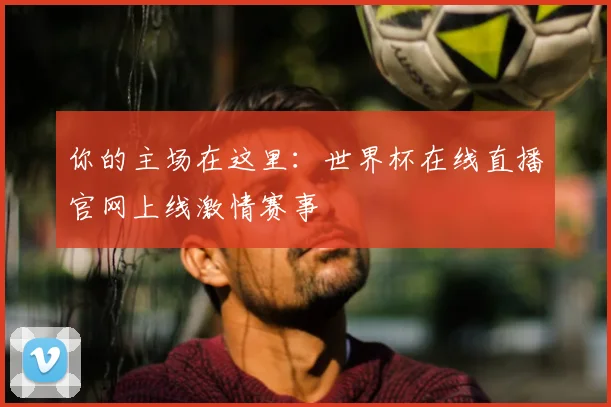 你的主场在这里：世界杯在线直播官网上线激情赛事