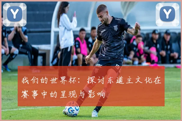 我们的世界杯：探讨东道主文化在赛事中的呈现与影响