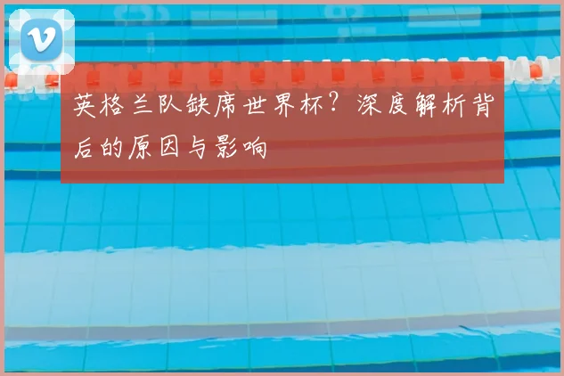英格兰队缺席世界杯?深度解析背后的原因与影响