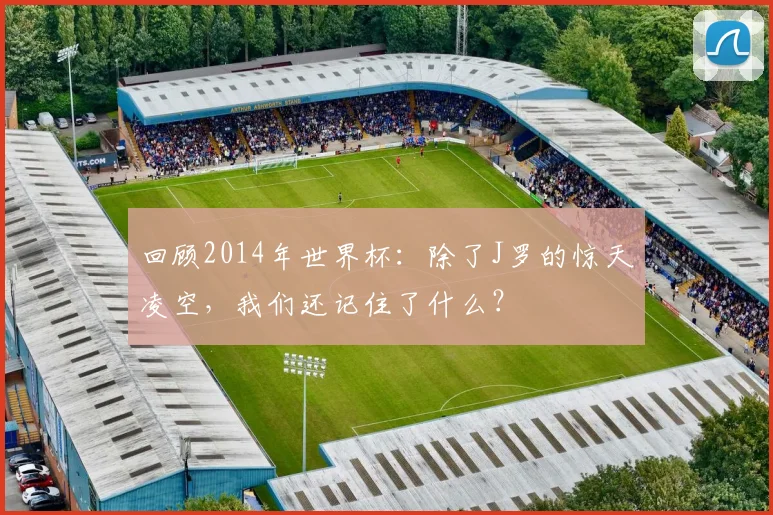 回顾2014年世界杯:除了J罗的惊天凌空,我们还记住了什么?