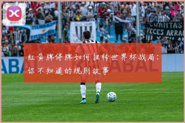 红黄牌停牌如何扭转世界杯战局：你不知道的规则故事