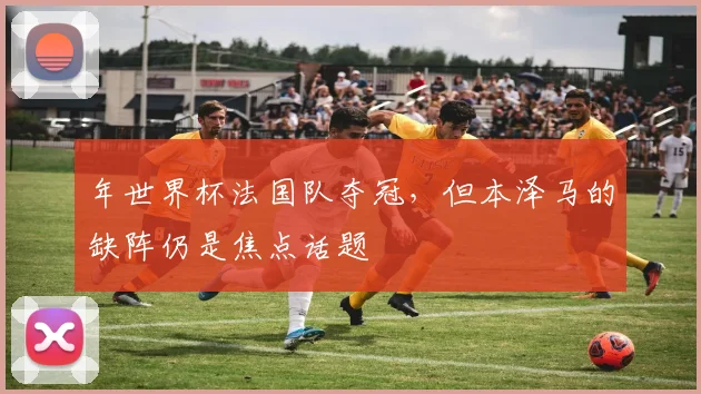 年世界杯法国队夺冠,但本泽马的缺阵仍是焦点话题