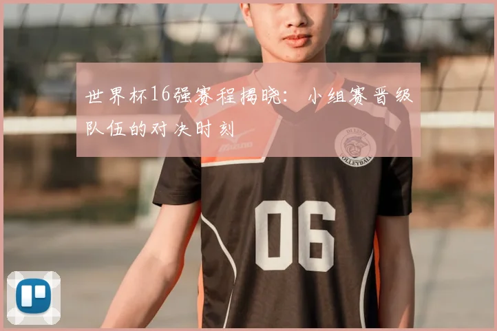 世界杯16强赛程揭晓：小组赛晋级队伍的对决时刻