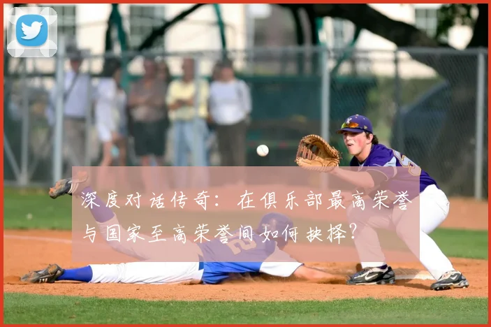 深度对话传奇：在俱乐部最高荣誉与国家至高荣誉间如何抉择？
