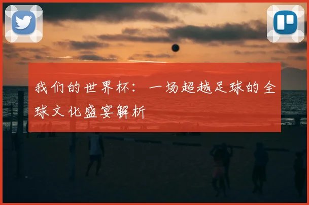 我们的世界杯：一场超越足球的全球文化盛宴解析