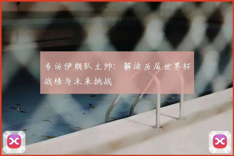 专访伊朗队主帅:解读历届世界杯战绩与未来挑战