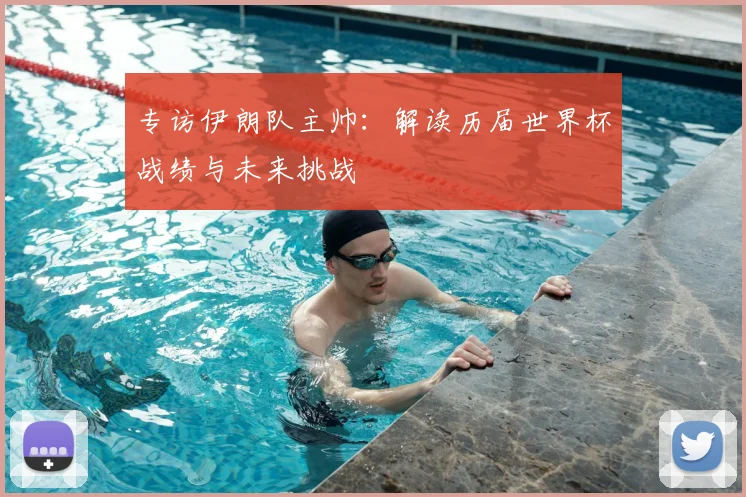 专访伊朗队主帅:解读历届世界杯战绩与未来挑战