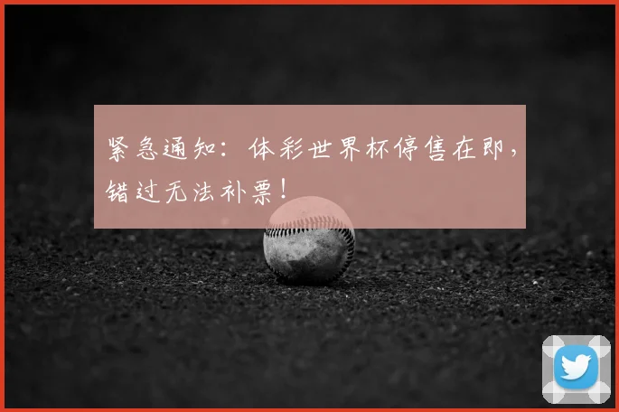 紧急通知：体彩世界杯停售在即，错过无法补票！