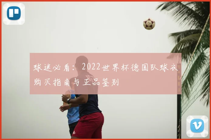 球迷必看：2022世界杯德国队球衣购买指南与正品鉴别