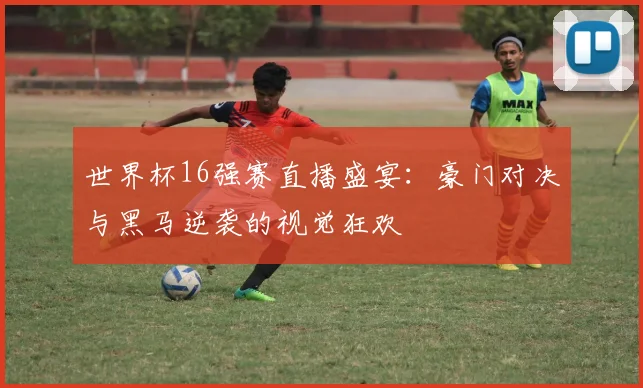 世界杯16强赛直播盛宴:豪门对决与黑马逆袭的视觉狂欢