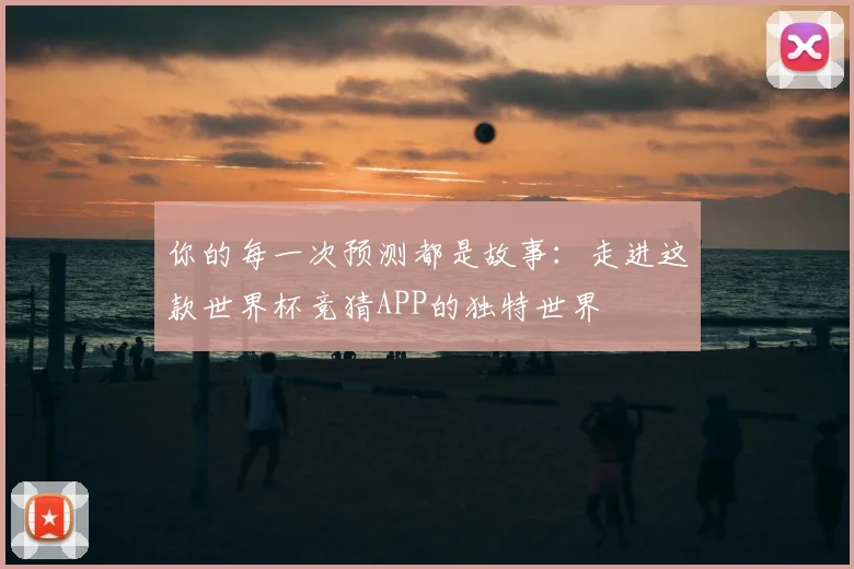 你的每一次预测都是故事：走进这款世界杯竞猜APP的独特世界