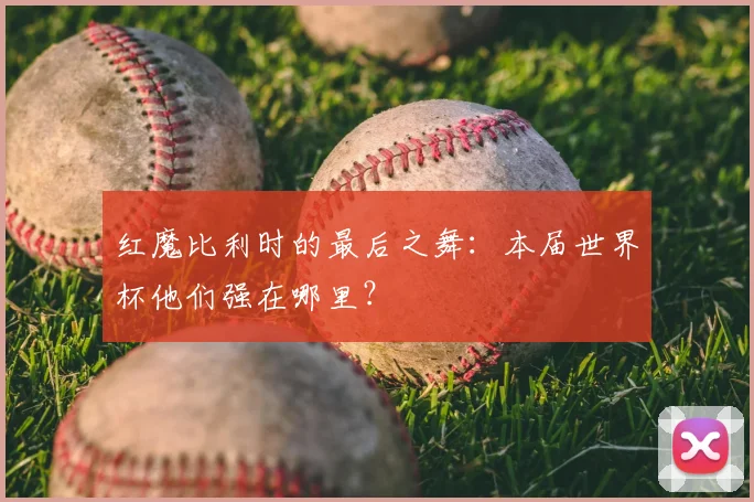 红魔比利时的最后之舞：本届世界杯他们强在哪里？