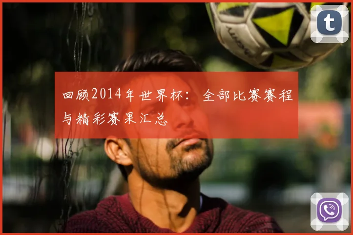 回顾2014年世界杯：全部比赛赛程与精彩赛果汇总