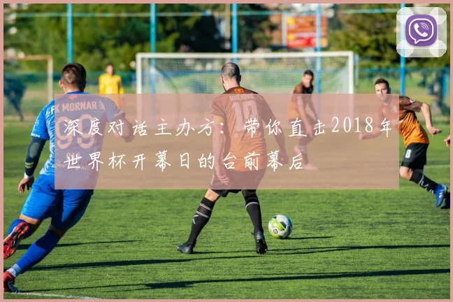 深度对话主办方:带你直击2018年世界杯开幕日的台前幕后