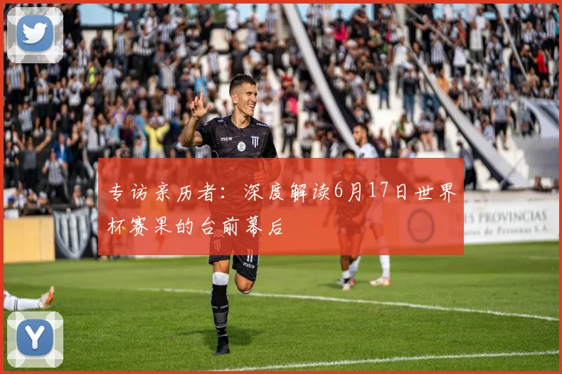 专访亲历者:深度解读6月17日世界杯赛果的台前幕后