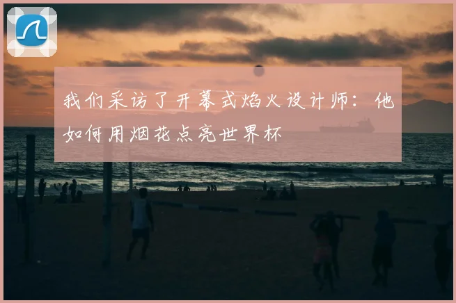 我们采访了开幕式焰火设计师：他如何用烟花点亮世界杯