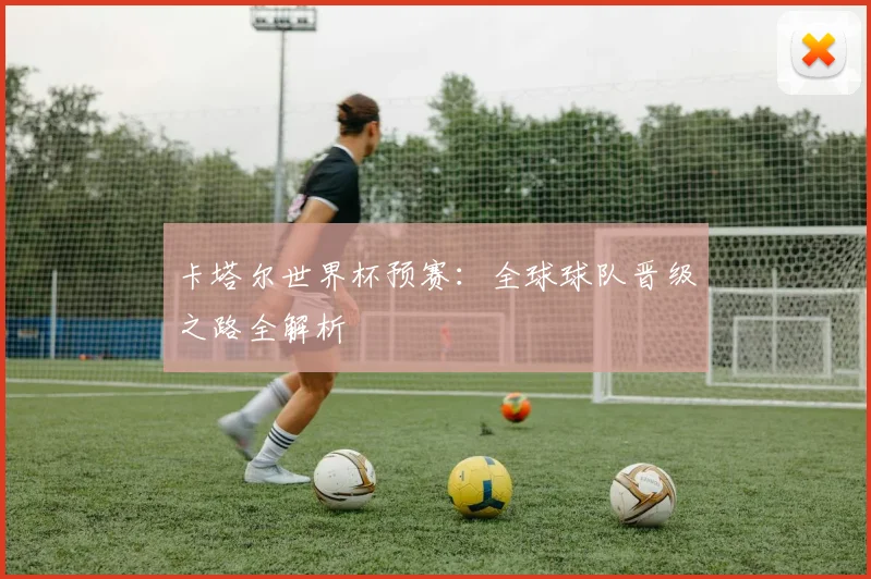 卡塔尔世界杯预赛：全球球队晋级之路全解析