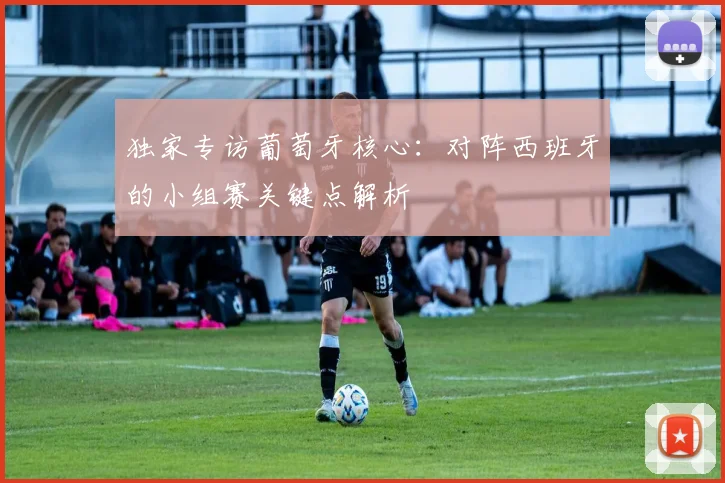 独家专访葡萄牙核心:对阵西班牙的小组赛关键点解析