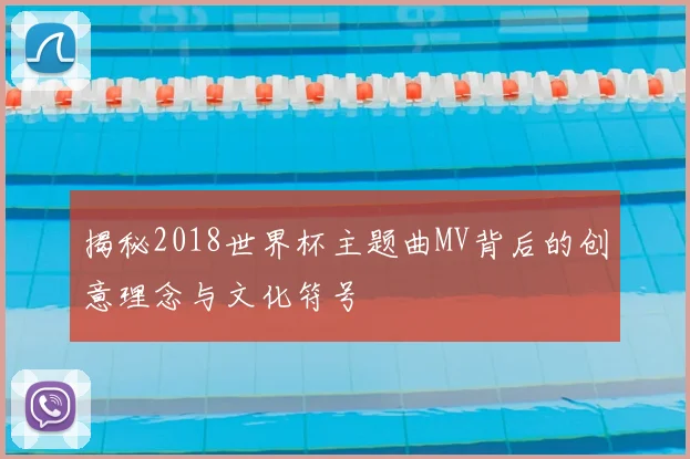 揭秘2018世界杯主题曲MV背后的创意理念与文化符号