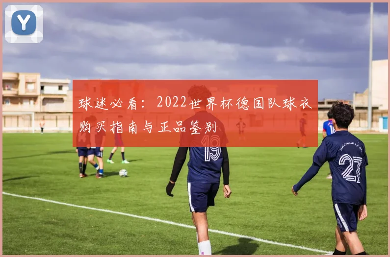 球迷必看:2022世界杯德国队球衣购买指南与正品鉴别
