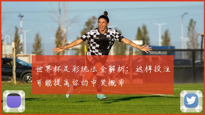 世界杯足彩玩法全解析:这样投注可能提高你的中奖概率