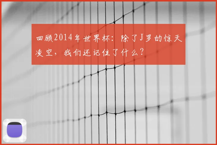 回顾2014年世界杯：除了J罗的惊天凌空，我们还记住了什么？