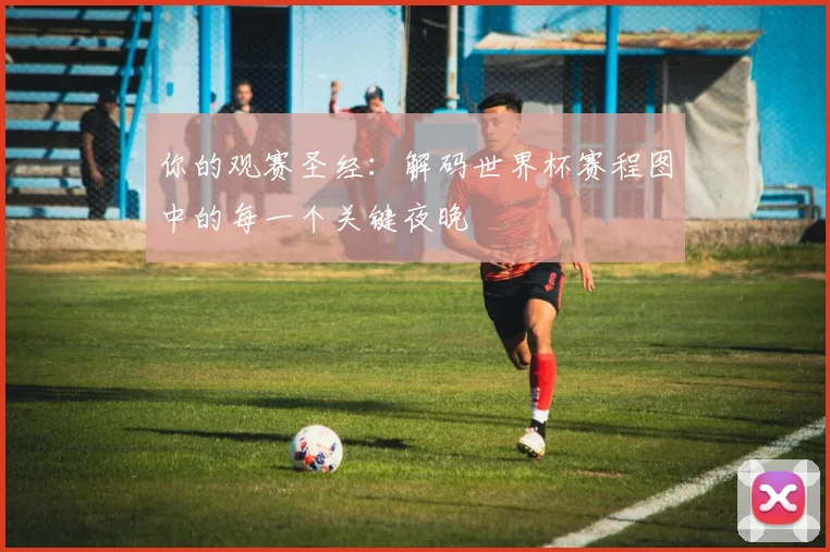 你的观赛圣经：解码世界杯赛程图中的每一个关键夜晚