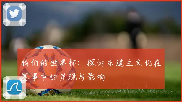 我们的世界杯：探讨东道主文化在赛事中的呈现与影响