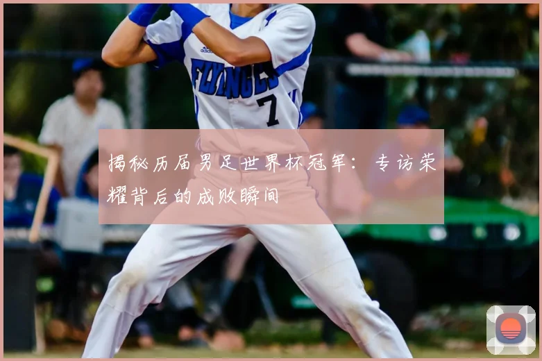 揭秘历届男足世界杯冠军:专访荣耀背后的成败瞬间