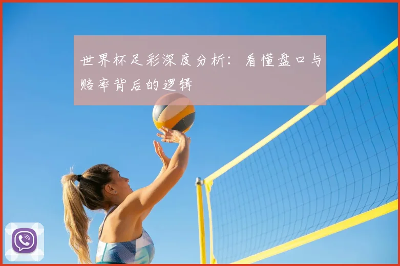 世界杯足彩深度分析:看懂盘口与赔率背后的逻辑