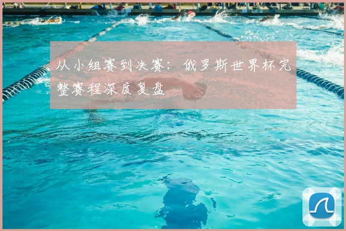 从小组赛到决赛:俄罗斯世界杯完整赛程深度复盘