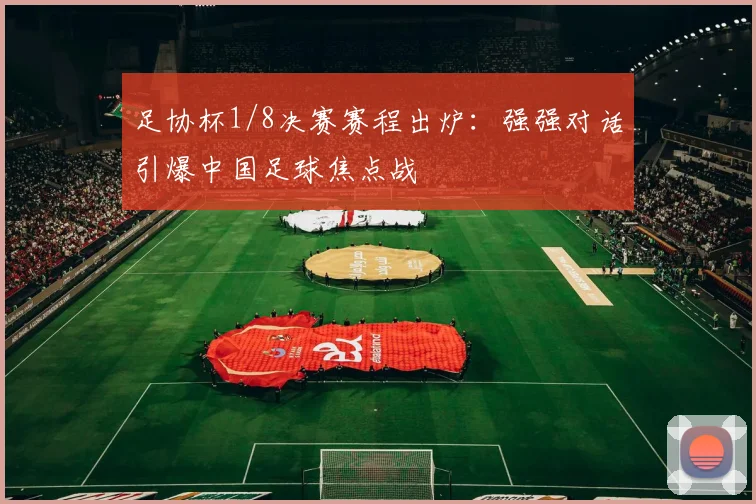 足协杯1/8决赛赛程出炉：强强对话引爆中国足球焦点战
