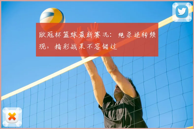 欧冠杯篮球最新赛况：绝杀逆转频现，精彩战果不容错过