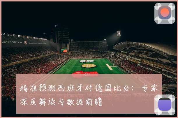 精准预测西班牙对德国比分:专家深度解读与数据前瞻