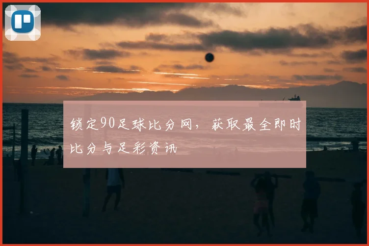 锁定90足球比分网,获取最全即时比分与足彩资讯