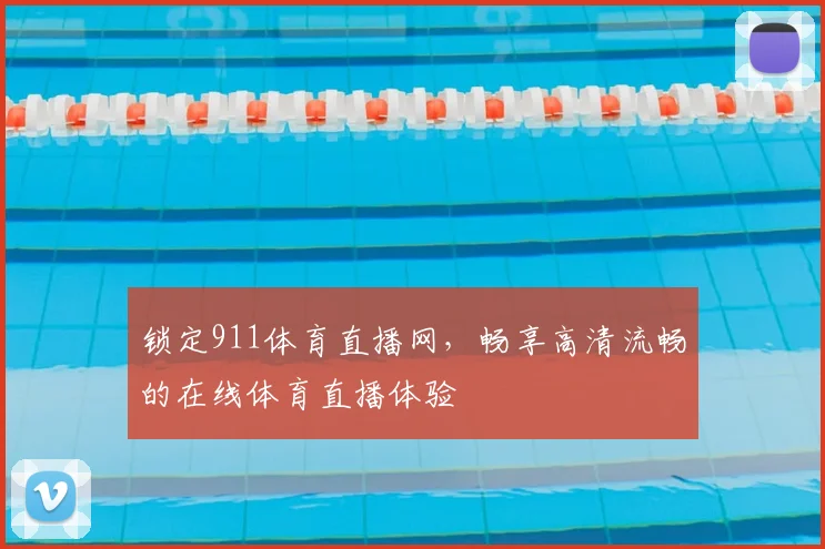 锁定911体育直播网，畅享高清流畅的在线体育直播体验