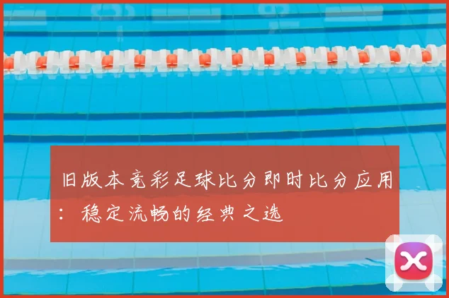 旧版本竞彩足球比分即时比分应用：稳定流畅的经典之选