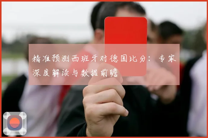 精准预测西班牙对德国比分:专家深度解读与数据前瞻
