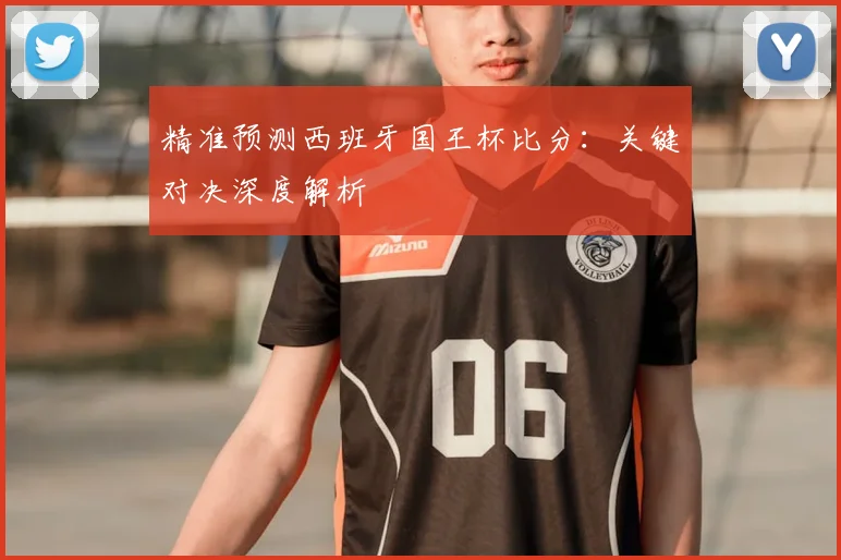 精准预测西班牙国王杯比分：关键对决深度解析