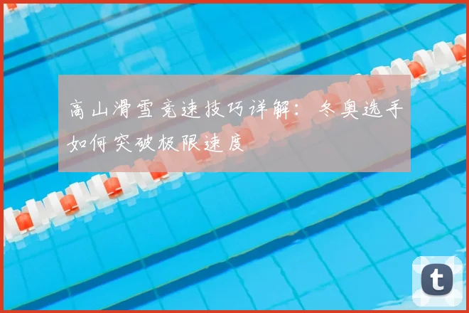 高山滑雪竞速技巧详解：冬奥选手如何突破极限速度