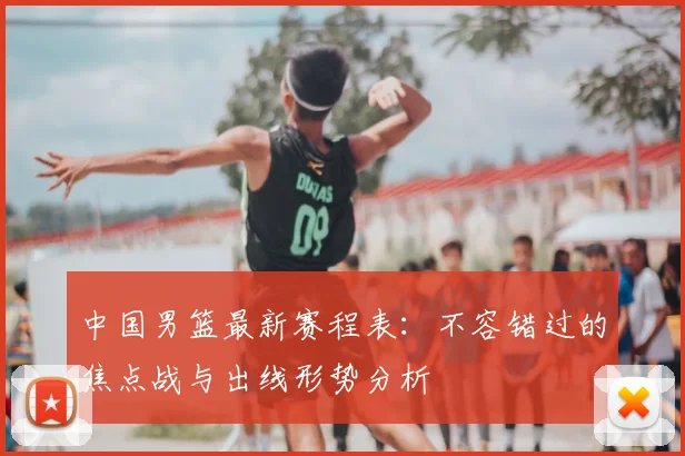 中国男篮最新赛程表:不容错过的焦点战与出线形势分析
