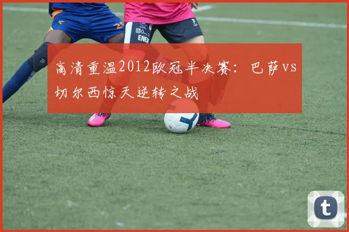 高清重温2012欧冠半决赛：巴萨vs切尔西惊天逆转之战