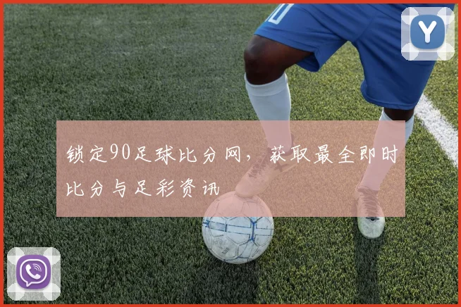 锁定90足球比分网,获取最全即时比分与足彩资讯