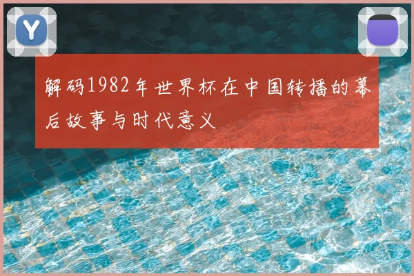 解码1982年世界杯在中国转播的幕后故事与时代意义